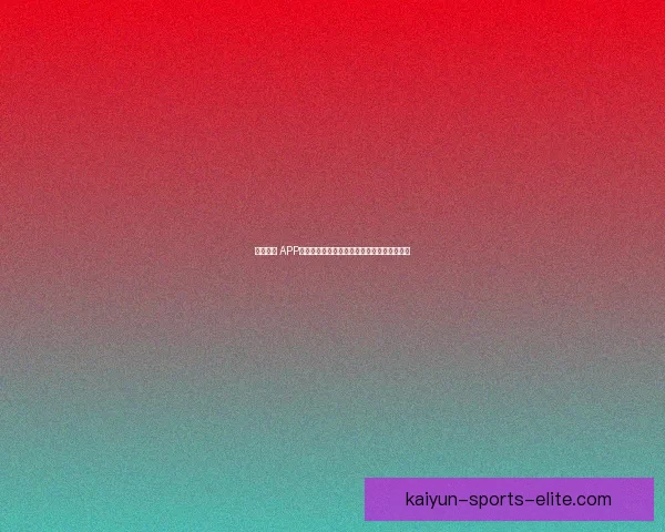 开云体育 APP下载：畅享极速赛事直播与专业数据分析体验